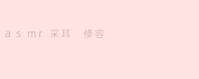 ### ASMR采耳与修容：一场极致的感官享受